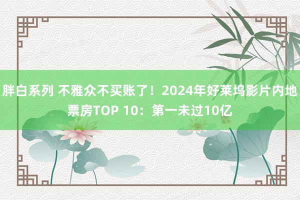 胖白系列 不雅众不买账了！2024年好莱坞影片内地票房TOP 10：第一未过10亿