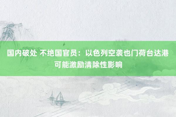 国内破处 不绝国官员：以色列空袭也门荷台达港可能激励清除性影响