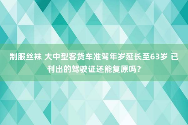 制服丝袜 大中型客货车准驾年岁延长至63岁 已刊出的驾驶证还能复原吗？