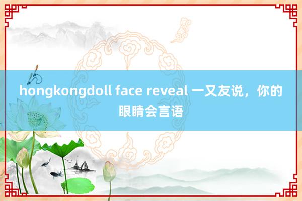 hongkongdoll face reveal 一又友说，你的眼睛会言语