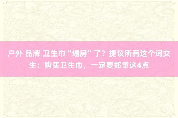 户外 品牌 卫生巾“塌房”了？提议所有这个词女生：购买卫生巾，一定要郑重这4点