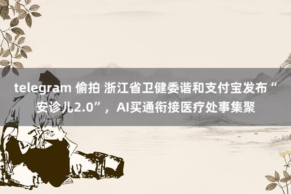 telegram 偷拍 浙江省卫健委谐和支付宝发布“安诊儿2.0”，AI买通衔接医疗处事集聚