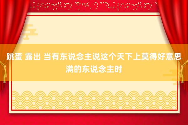 跳蛋 露出 当有东说念主说这个天下上莫得好意思满的东说念主时