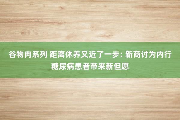 谷物肉系列 距离休养又近了一步: 新商讨为内行糖尿病患者带来新但愿