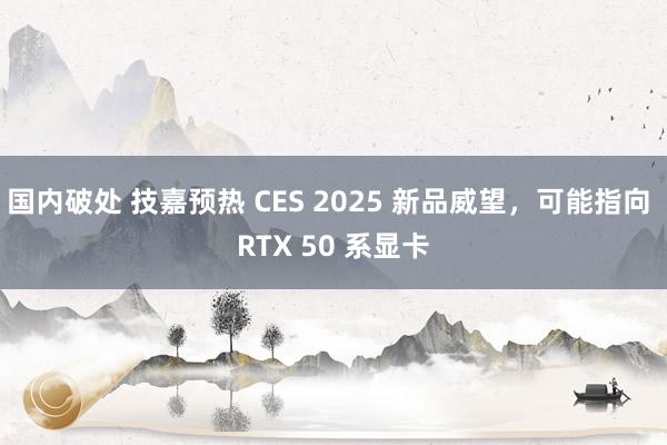 国内破处 技嘉预热 CES 2025 新品威望，可能指向 RTX 50 系显卡