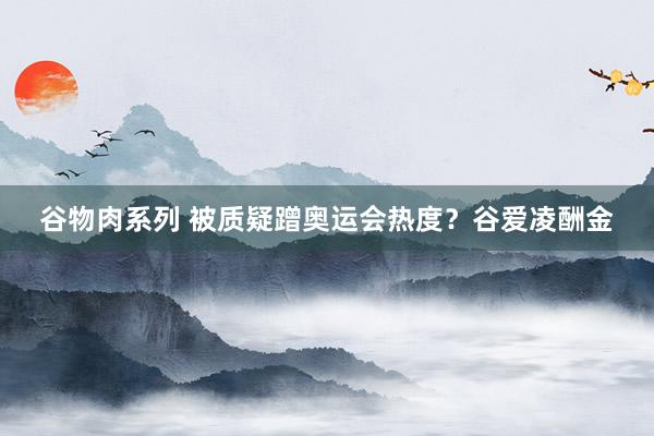 谷物肉系列 被质疑蹭奥运会热度？谷爱凌酬金