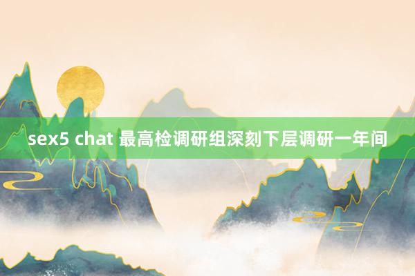 sex5 chat 最高检调研组深刻下层调研一年间