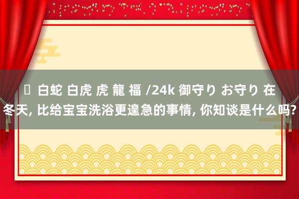 ✨白蛇 白虎 虎 龍 福 /24k 御守り お守り 在冬天， 比给宝宝洗浴更遑急的事情， 你知谈是什么吗?