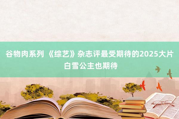 谷物肉系列 《综艺》杂志评最受期待的2025大片 白雪公主也期待