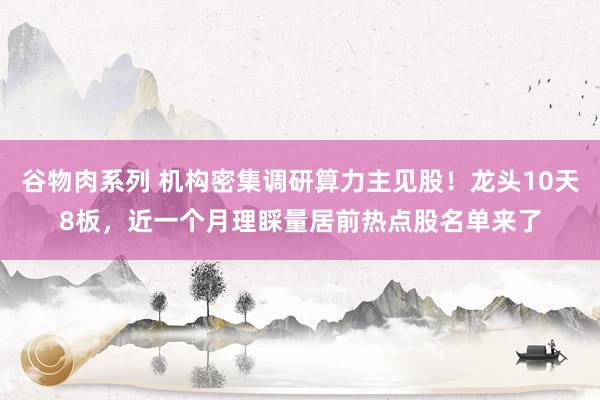 谷物肉系列 机构密集调研算力主见股！龙头10天8板，近一个月理睬量居前热点股名单来了