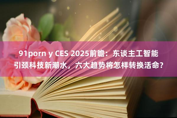 91porn y CES 2025前瞻：东谈主工智能引颈科技新潮水，六大趋势将怎样转换活命？