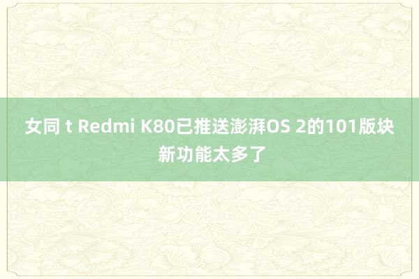 女同 t Redmi K80已推送澎湃OS 2的101版块 新功能太多了