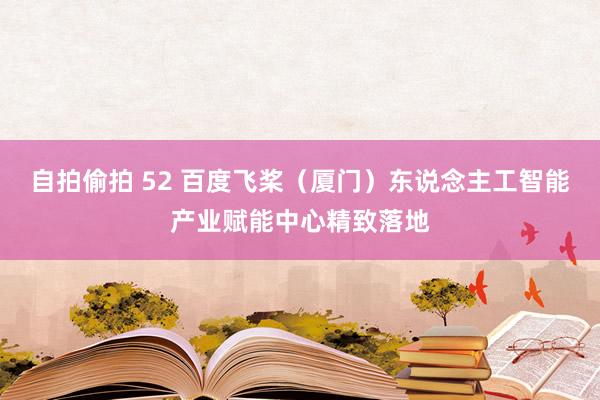 自拍偷拍 52 百度飞桨（厦门）东说念主工智能产业赋能中心精致落地