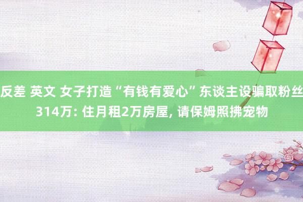 反差 英文 女子打造“有钱有爱心”东谈主设骗取粉丝314万: 住月租2万房屋， 请保姆照拂宠物