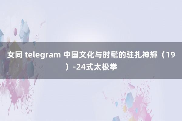 女同 telegram 中国文化与时髦的驻扎神輝（19）-24式太极拳