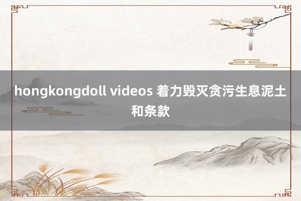 hongkongdoll videos 着力毁灭贪污生息泥土和条款