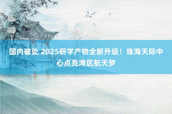 国内破处 2025研学产物全新升级！珠海天际中心点亮湾区航天梦