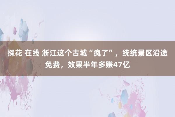 探花 在线 浙江这个古城“疯了”，统统景区沿途免费，效果半年多赚47亿