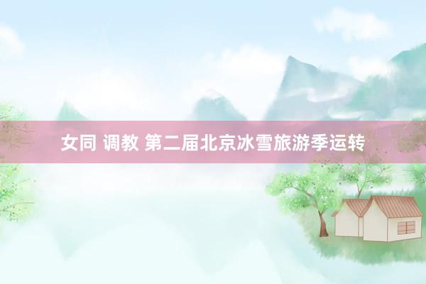 女同 调教 第二届北京冰雪旅游季运转