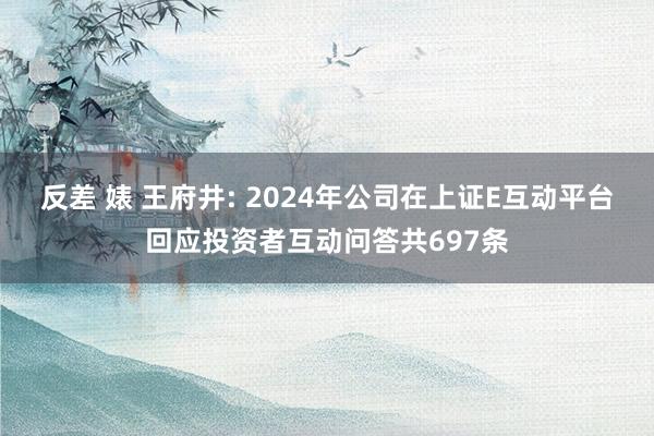 反差 婊 王府井: 2024年公司在上证E互动平台回应投资者互动问答共697条