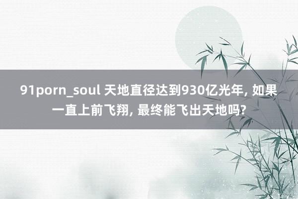 91porn_soul 天地直径达到930亿光年， 如果一直上前飞翔， 最终能飞出天地吗?