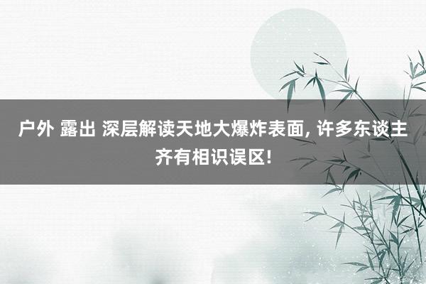 户外 露出 深层解读天地大爆炸表面， 许多东谈主齐有相识误区!