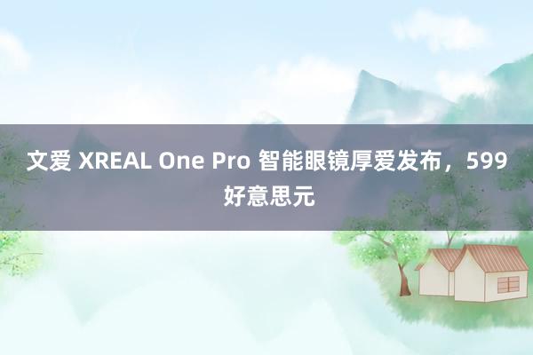 文爱 XREAL One Pro 智能眼镜厚爱发布，599 好意思元