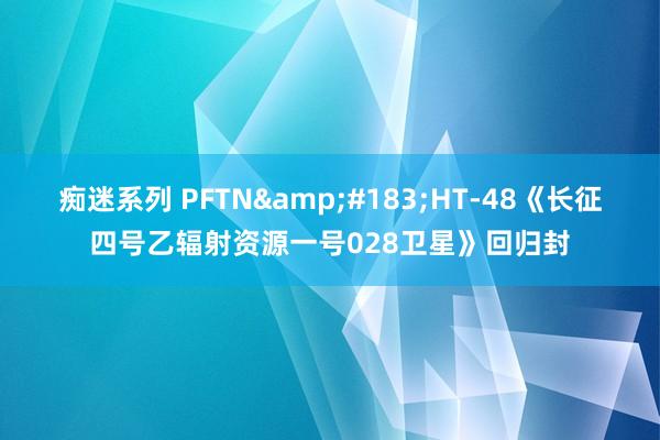 痴迷系列 PFTN&#183;HT-48《长征四号乙辐射资源一号028卫星》回归封