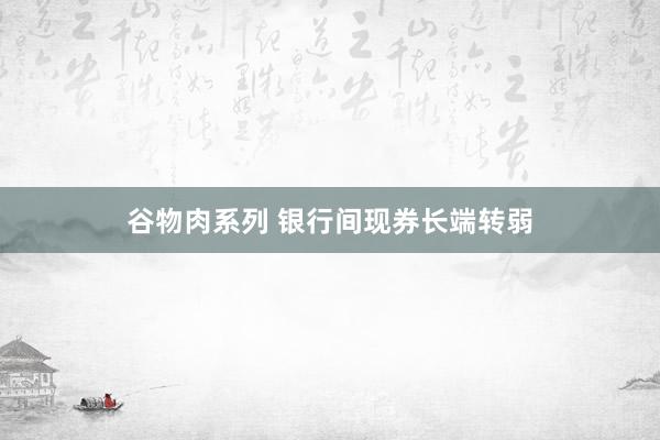 谷物肉系列 银行间现券长端转弱