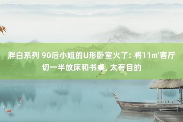 胖白系列 90后小姐的U形卧室火了: 将11㎡客厅切一半放床和书桌， 太有目的